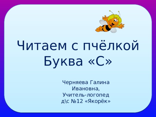 Читаем с пчёлкой  Буква «С» Черняева Галина Ивановна, Учитель-логопед д\с №12 «Якорёк»  
