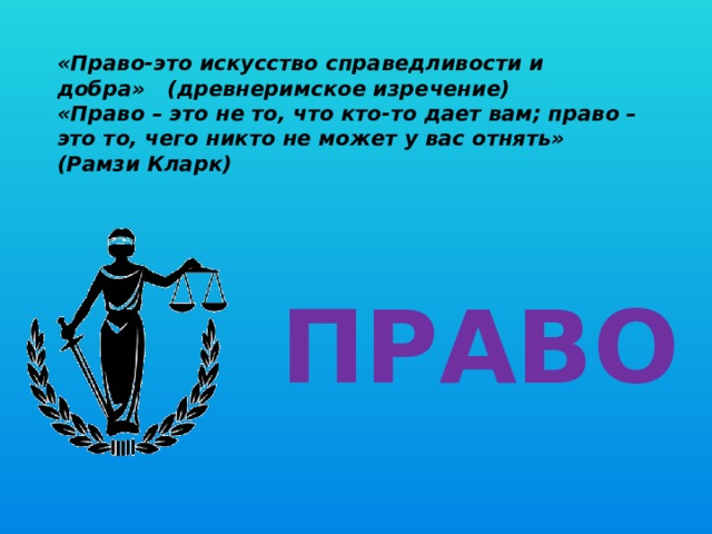 «Право-это искусство справедливости и добра» (древнеримское изречение)  «Право – это не то, что кто-то дает вам; право – это то, чего никто не может у вас отнять»  (Рамзи Кларк)   ПРАВО  