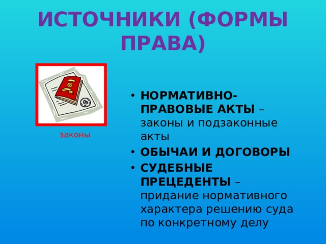 ИСТОЧНИКИ (ФОРМЫ ПРАВА) НОРМАТИВНО-ПРАВОВЫЕ АКТЫ –законы и подзаконные акты ОБЫЧАИ И ДОГОВОРЫ СУДЕБНЫЕ ПРЕЦЕДЕНТЫ – придание нормативного характера решению суда по конкретному делу законы 