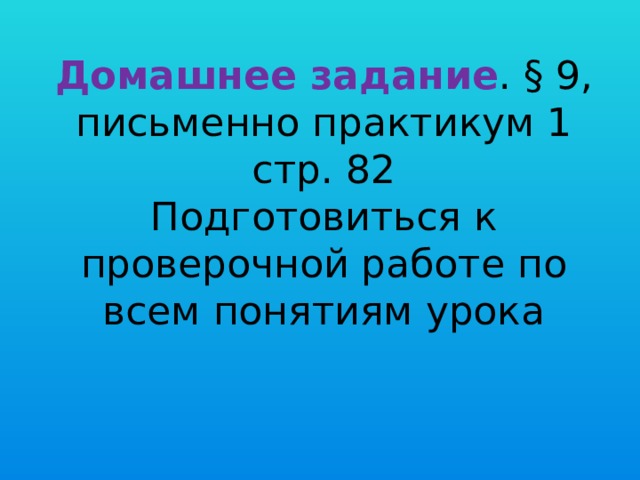 Домашнее задание . § 9, письменно практикум 1 стр. 82  Подготовиться к проверочной работе по всем понятиям урока   