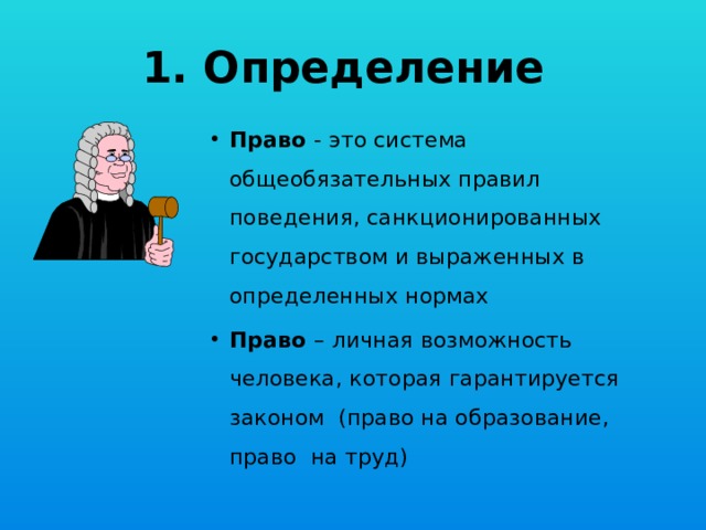 1. Определение Право - это система общеобязательных правил поведения, санкционированных государством и выраженных в определенных нормах Право – личная возможность человека, которая гарантируется законом (право на образование, право на труд) 