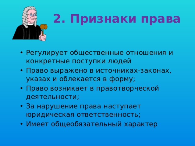 2. Признаки права Регулирует общественные отношения и конкретные поступки людей Право выражено в источниках-законах, указах и облекается в форму; Право возникает в правотворческой деятельности; За нарушение права наступает юридическая ответственность; Имеет общеобязательный характер 