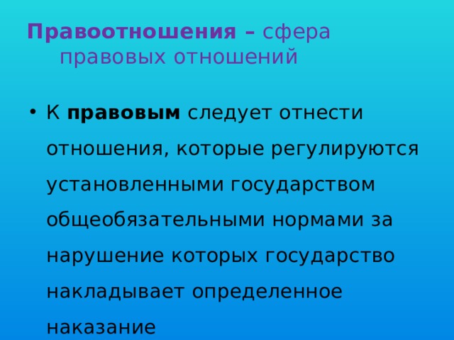 Правоотношения – сфера правовых отношений К правовым следует отнести отношения, которые регулируются установленными государством общеобязательными нормами за нарушение которых государство накладывает определенное наказание 