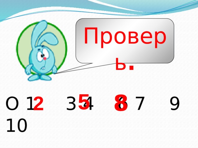 Проверь . 5 8 2 О 1 3 4 6 7 9 10 