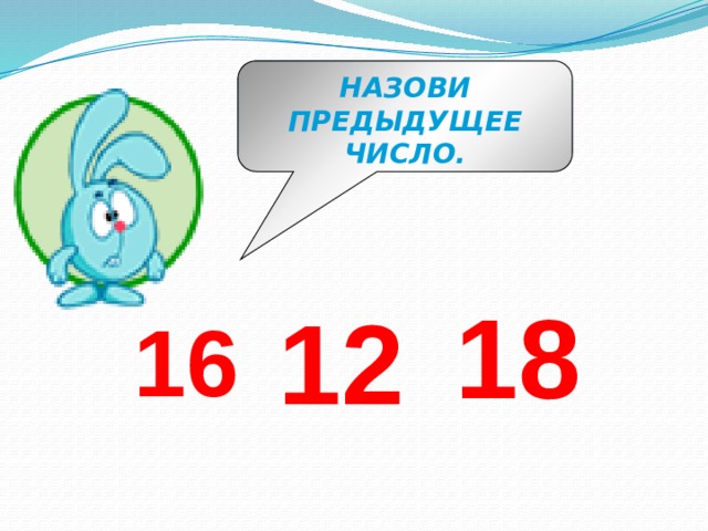 НАЗОВИ ПРЕДЫДУЩЕЕ ЧИСЛО. 18 12 16 