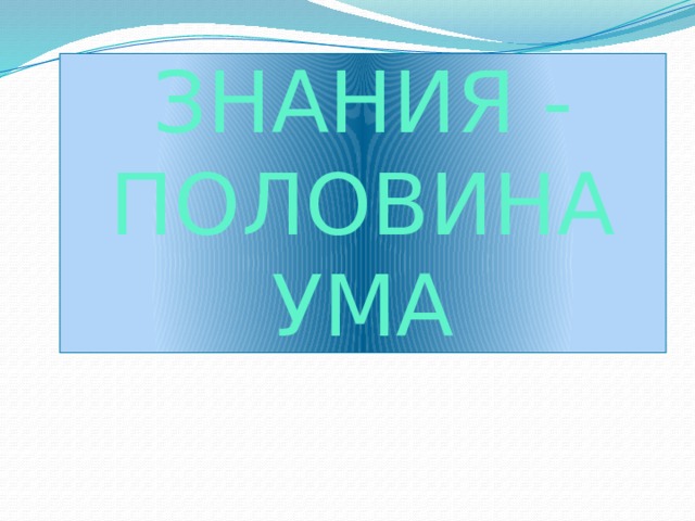 ЗНАНИЯ - ПОЛОВИНА УМА 