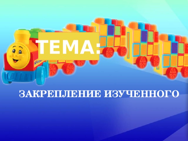 ТЕМА: ЗАКРЕПЛЕНИЕ ИЗУЧЕННОГО 