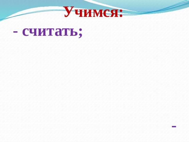 Учимся: - считать; - сравнивать; - исследовать; - рассуждать; - обобщать, - делать выводы … 