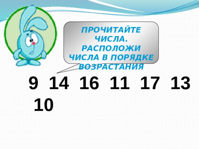 ПРОЧИТАЙТЕ ЧИСЛА. РАСПОЛОЖИ ЧИСЛА В ПОРЯДКЕ ВОЗРАСТАНИЯ 9 14 16 11 17 13 10   