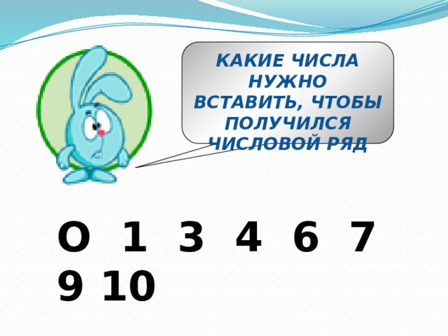КАКИЕ ЧИСЛА НУЖНО ВСТАВИТЬ, ЧТОБЫ ПОЛУЧИЛСЯ ЧИСЛОВОЙ РЯД О 1 3 4 6 7 9 10 