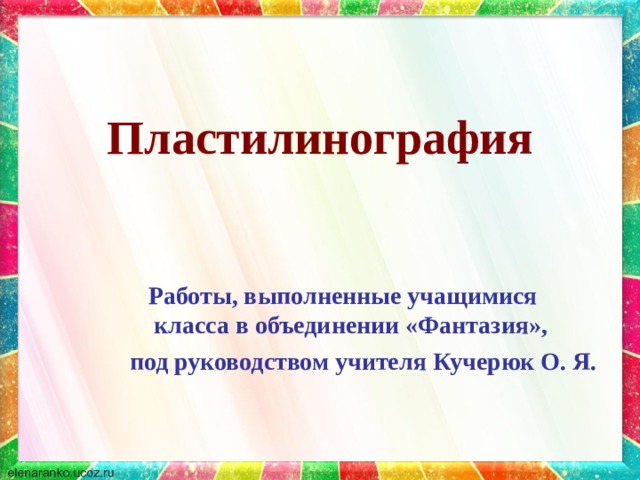 Пластилинография  Работы, выполненные учащимися класса в объединении «Фантазия», под руководством учителя Кучерюк О. Я. 