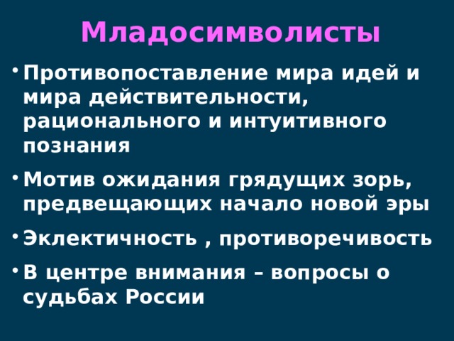 Младосимволисты   Противопоставление мира идей и мира действительности, рационального и интуитивного познания Мотив ожидания грядущих зорь, предвещающих начало новой эры Эклектичность , противоречивость В центре внимания – вопросы о судьбах России  