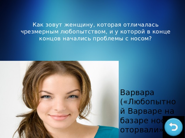 Как зовут женщину, которая отличалась чрезмерным любопытством, и у которой в конце концов начались проблемы с носом? Варвара («Любопытной Варваре на базаре нос оторвали») 