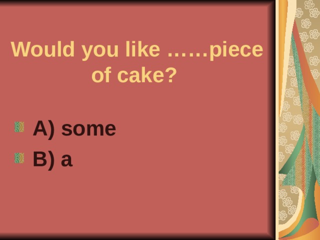 Would you like ……piece of cake?  A) some  B) a   