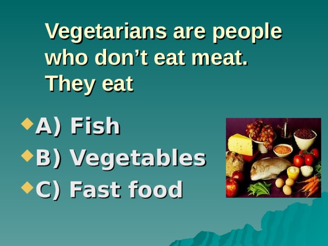 Vegetarians are people  who don’t eat meat.  They eat A) Fish B) Vegetables C) Fast food  