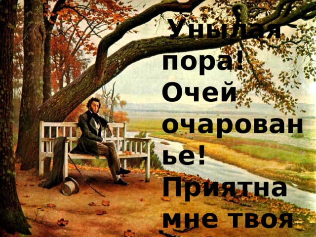 - Унылая пора! Очей очарованье!  Приятна мне твоя прощальная краса . 