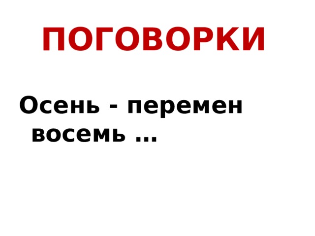 ПОГОВОРКИ    Осень - перемен восемь … 