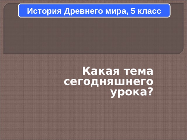 История Древнего мира, 5 класс Какая тема сегодняшнего урока?  