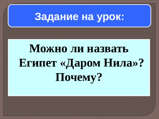 Задание на урок: Можно ли назвать Египет «Даром Нила»? Почему?  