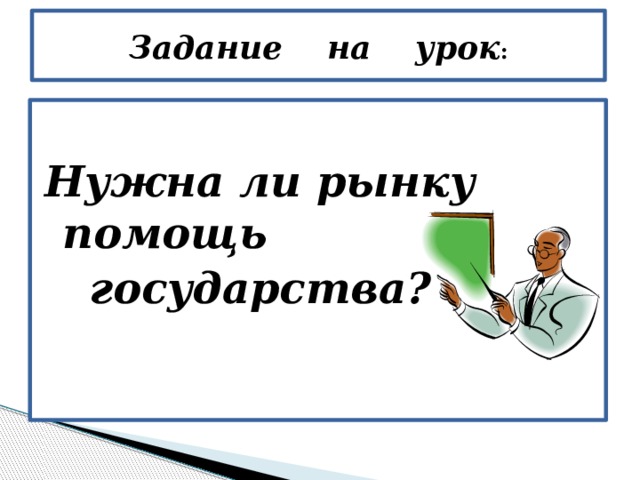 Задание на урок : Нужна ли рынку помощь  государства? 