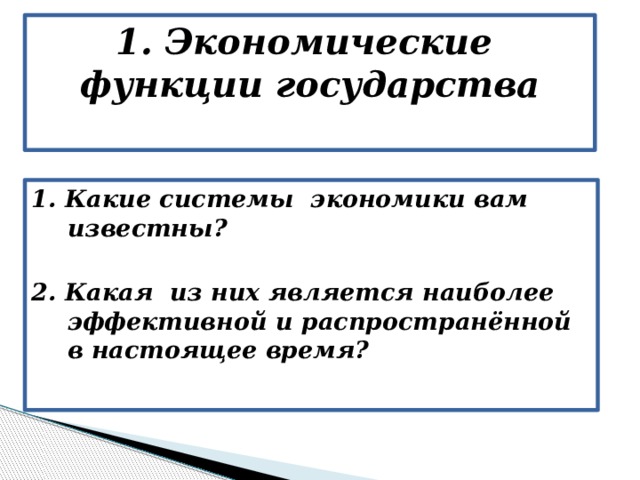 1. Экономические функции государства   1. Какие системы экономики вам известны?  2. Какая из них является наиболее эффективной и распространённой в настоящее время?  