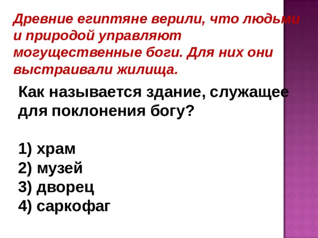 Древние египтяне верили, что людьми и природой управляют могущественные боги. Для них они выстраивали жилища. Как называется здание, служащее для поклонения богу?   храм  музей  дворец  саркофаг 