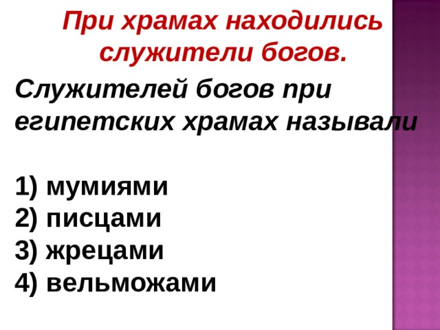 При храмах находились служители богов. Служителей богов при египетских храмах называли   мумиями  писцами  жрецами  вельможами 