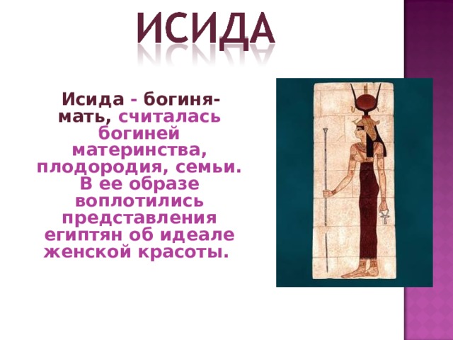  Исида - богиня-мать, считалась богиней материнства, плодородия, семьи. В ее образе воплотились представления египтян об идеале женской красоты. 