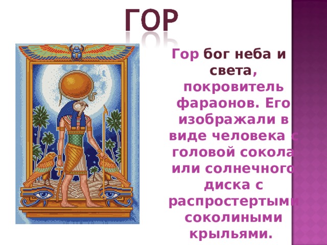 Гор бог неба и света , покровитель фараонов. Его изображали в виде человека с головой сокола или солнечного диска с распростертыми соколиными крыльями. 