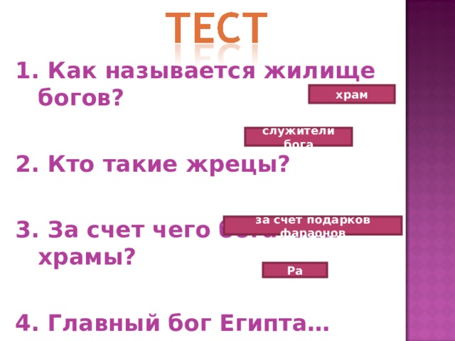 1. Как называется жилище богов?  2. Кто такие жрецы?  3. За счет чего богатели храмы?  4. Главный бог Египта… храм служители бога за счет подарков фараонов Ра 