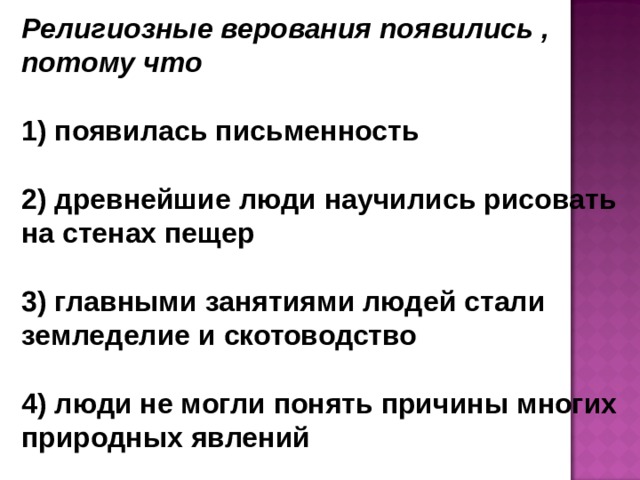 Религиозные верования появились , потому что   появилась письменность   древнейшие люди научились рисовать на стенах пещер   главными занятиями людей стали земледелие и скотоводство   люди не могли понять причины многих природных явлений  