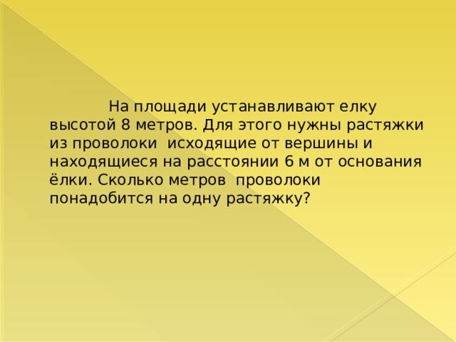  На площади устанавливают елку высотой 8 метров. Для этого нужны растяжки из проволоки исходящие от вершины и находящиеся на расстоянии 6 м от основания ёлки. Сколько метров проволоки понадобится на одну растяжку? 