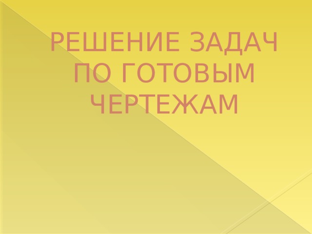 РЕШЕНИЕ ЗАДАЧ ПО ГОТОВЫМ  ЧЕРТЕЖАМ   
