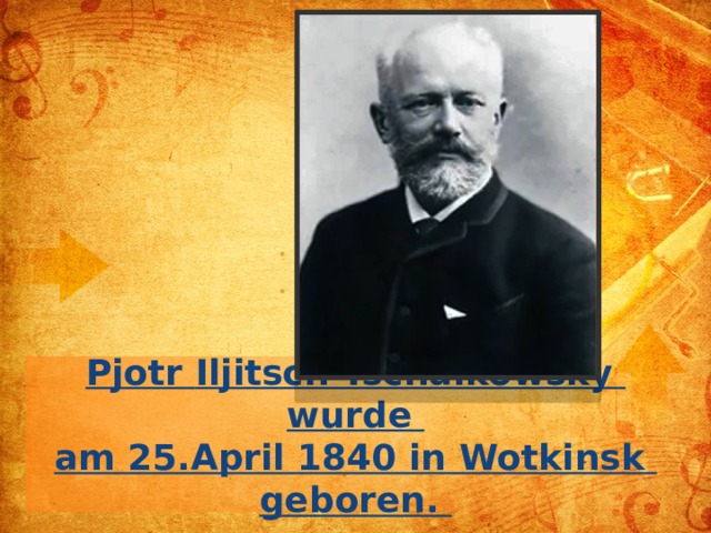 Pjotr  Iljitsch  Tschaikowsky  wurde  am 25.April 1840 in Wotkinsk  geboren .  