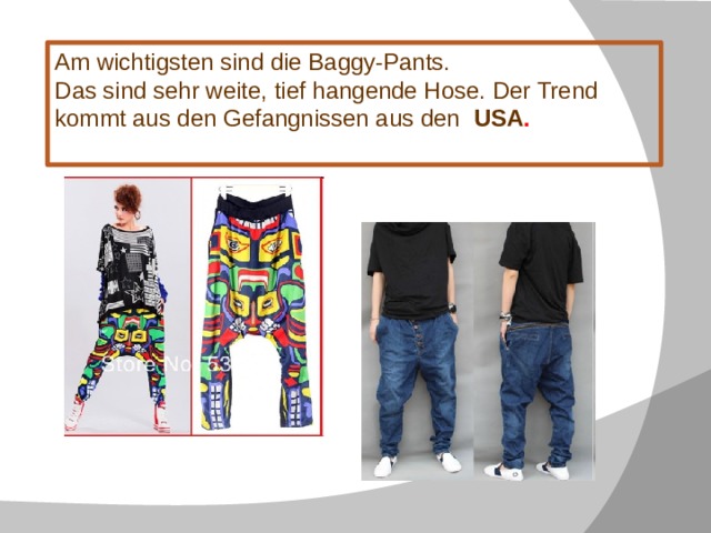 Am wichtigsten sind die Baggy-Pants.  Das sind sehr weite, tief hangende Hose. Der Trend kommt aus den Gefangnissen aus den USA .  