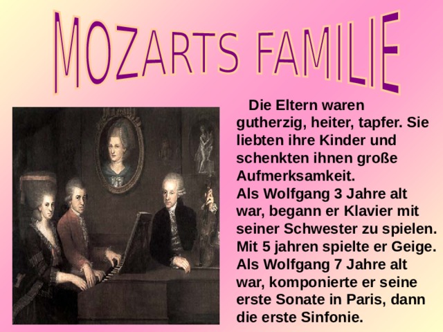  Die Eltern waren gutherzig, heiter, tapfer. Sie liebten ihre Kinder und schenkten ihnen große Aufmerksamkeit. Als Wolfgang 3 Jahre alt war, begann er Klavier mit seiner Schwester zu spielen. Mit 5 jahren spielte er Geige.  Als Wolfgang 7 Jahre alt war, komponierte er seine erste Sonate in Paris, dann die erste Sinfonie.  