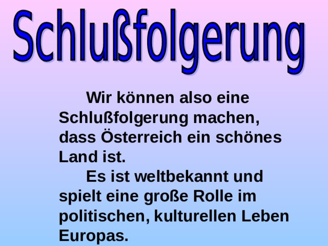  Wir können also eine Schlußfolgerung machen, dass Österreich ein schönes Land ist.  Es ist weltbekannt und spielt eine große Rolle im politischen, kulturellen Leben Europas. 