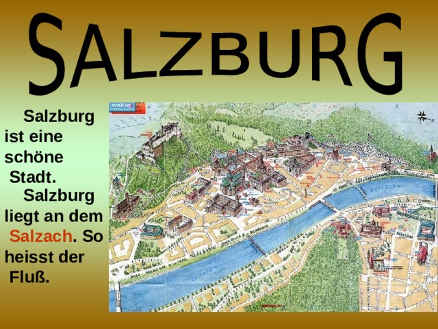  Salzburg ist eine schöne  Stadt.  Salzburg liegt an dem  Salzach . So heisst der  Fluß.  