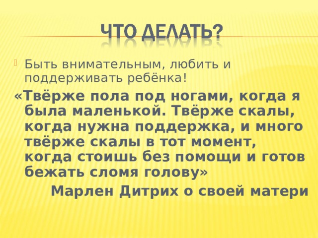 Быть внимательным, любить и поддерживать ребёнка! «Твёрже пола под ногами, когда я была маленькой. Твёрже скалы, когда нужна поддержка, и много твёрже скалы в тот момент, когда стоишь без помощи и готов бежать сломя голову» Марлен Дитрих о своей матери 
