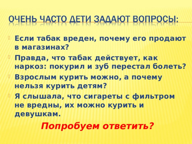 Если табак вреден, почему его продают в магазинах? Правда, что табак действует, как наркоз: покурил и зуб перестал болеть? Взрослым курить можно, а почему нельзя курить детям? Я слышала, что сигареты с фильтром не вредны, их можно курить и девушкам. Попробуем ответить?  