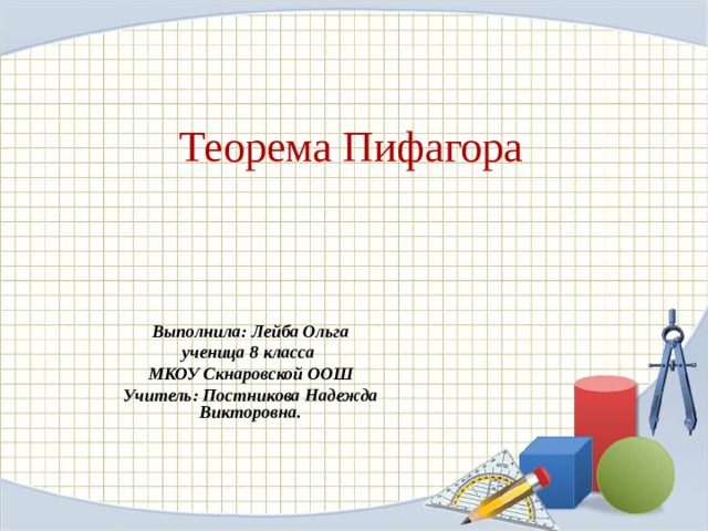 Теорема Пифагора Выполнила: Лейба Ольга ученица 8 класса МКОУ Скнаровской ООШ Учитель: Постникова Надежда Викторовна.   