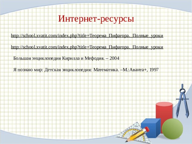 Интернет-ресурсы http://school.xvatit.com/index.php?title=Теорема_Пифагора._Полные_уроки http://school.xvatit.com/index.php?title=Теорема_Пифагора._Полные_уроки Большая энциклопедия Кирилла и Мефодия. – 2004 Я познаю мир: Детская энциклопедия: Математика. –М.:Аванта+, 1997 
