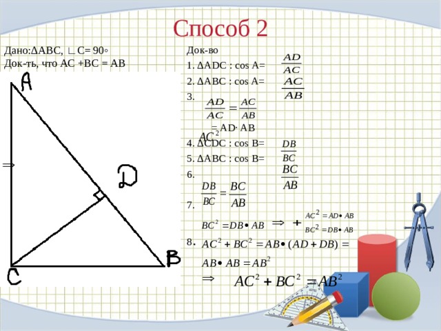 Способ 2   Док-во 1. ∆А D С  : cos A=  2. ∆АВС  : cos A= 3.  = А D∙ AB 4. ∆С D С  : cos В= 5. ∆АВС  : cos В = 6. 7. 8 . Дано:∆АВС, ∟С= 90◦ Док-ть, что АС +ВС = АВ 