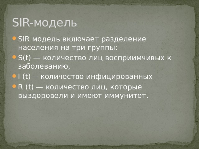 SIR-модель SIR модель включает разделение населения на три группы: S(t) — количество лиц восприимчивых к заболеванию, I (t)— количество инфицированных R (t) — количество лиц, которые выздоровели и имеют иммунитет. 