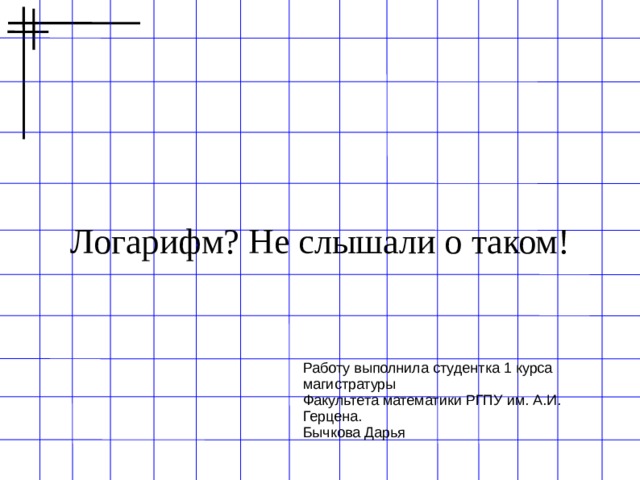 Логарифм? Не слышали о таком! Работу выполнила студентка 1 курса магистратуры Факультета математики РГПУ им. А.И. Герцена. Бычкова Дарья 