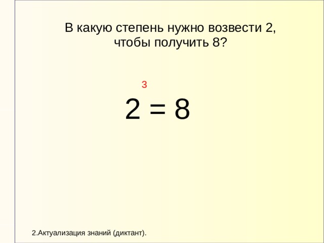 В какую степень нужно возвести 2, чтобы получить 8? 3 2 = 8 2.Актуализация знаний (диктант). 