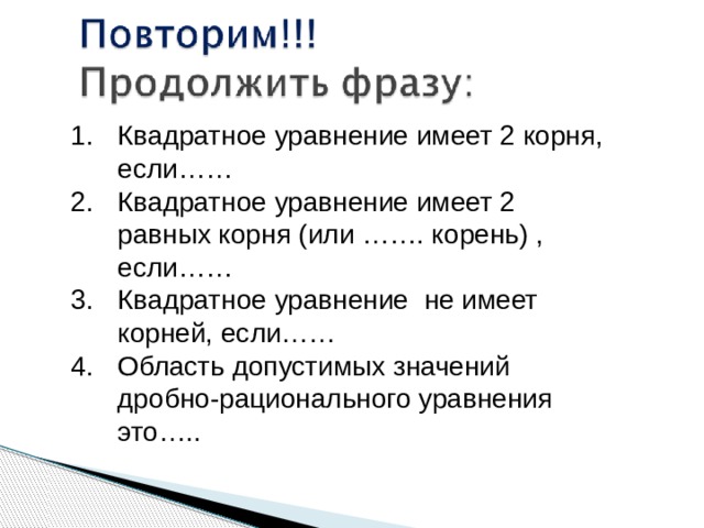 Квадратное уравнение имеет 2 корня, если…… Квадратное уравнение имеет 2 равных корня (или ……. корень) , если…… Квадратное уравнение не имеет корней, если…… Область допустимых значений дробно-рационального уравнения это….. 