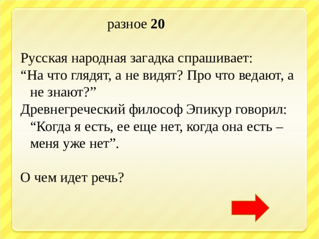  разное 20  Русская народная загадка спрашивает: “ На что глядят, а не видят? Про что ведают, а не знают?” Древнегреческий философ Эпикур говорил: “Когда я есть, ее еще нет, когда она есть – меня уже нет”. О чем идет речь? 