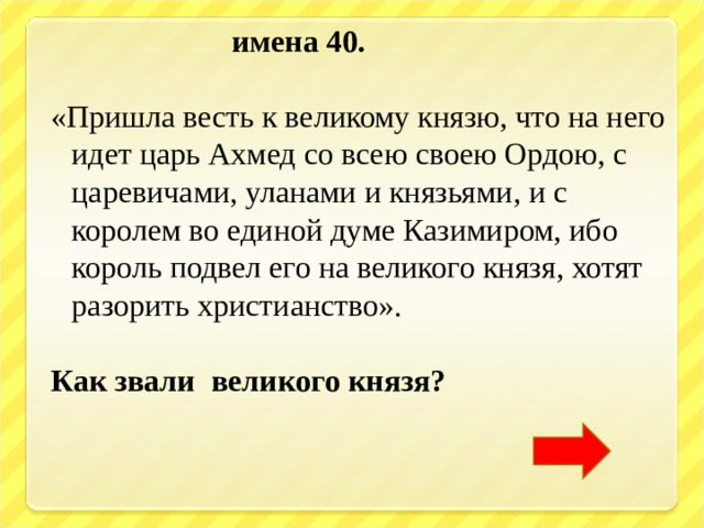  имена 40.  «Пришла весть к великому князю, что на него идет царь Ахмед со всею своею Ордою, с царевичами, уланами и князьями, и с королем во единой думе Казимиром, ибо король подвел его на великого князя, хотят разорить христианство». Как звали великого князя? 