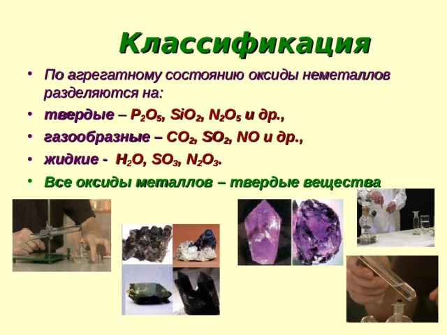 Классификация По агрегатному состоянию оксиды неметаллов разделяются на: твердые – Р 2 О 5 , SiO 2 , N 2 O 5  и др., газообразные – СО 2 , S О 2 , N О и др., жидкие - Н 2 О, SO 3 , N 2 O 3 . Все оксиды металлов – твердые вещества 